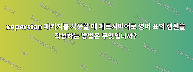 xepersian 패키지를 사용할 때 페르시아어로 영어 표의 캡션을 작성하는 방법은 무엇입니까?