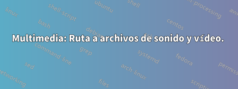 Multimedia: Ruta a archivos de sonido y vídeo.