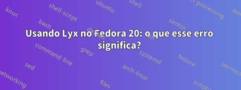 Usando Lyx no Fedora 20: o que esse erro significa?