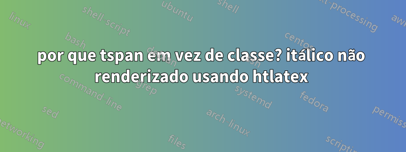 por que tspan em vez de classe? itálico não renderizado usando htlatex