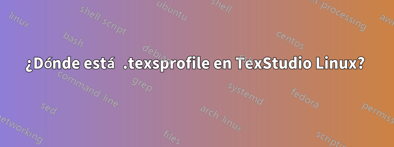 ¿Dónde está .texsprofile en TexStudio Linux?