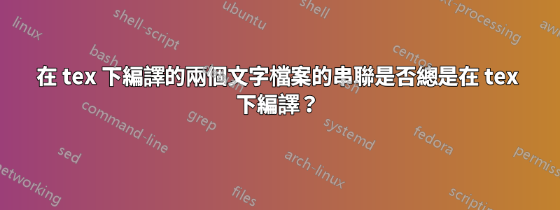 在 tex 下編譯的兩個文字檔案的串聯是否總是在 tex 下編譯？
