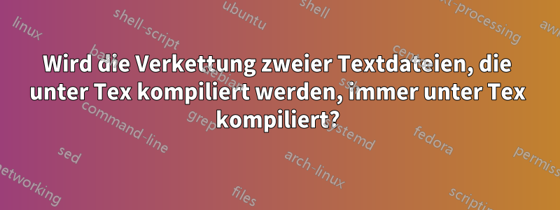 Wird die Verkettung zweier Textdateien, die unter Tex kompiliert werden, immer unter Tex kompiliert?