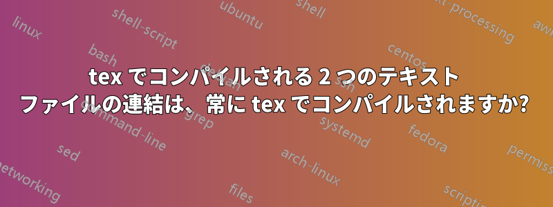 tex でコンパイルされる 2 つのテキスト ファイルの連結は、常に tex でコンパイルされますか?