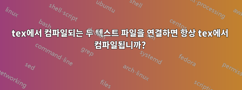 tex에서 컴파일되는 두 텍스트 파일을 연결하면 항상 tex에서 컴파일됩니까?