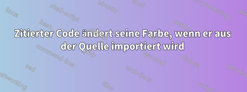Zitierter Code ändert seine Farbe, wenn er aus der Quelle importiert wird