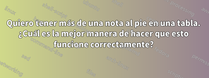Quiero tener más de una nota al pie en una tabla. ¿Cuál es la mejor manera de hacer que esto funcione correctamente?