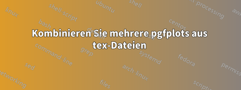 Kombinieren Sie mehrere pgfplots aus tex-Dateien