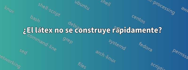 ¿El látex no se construye rápidamente? 