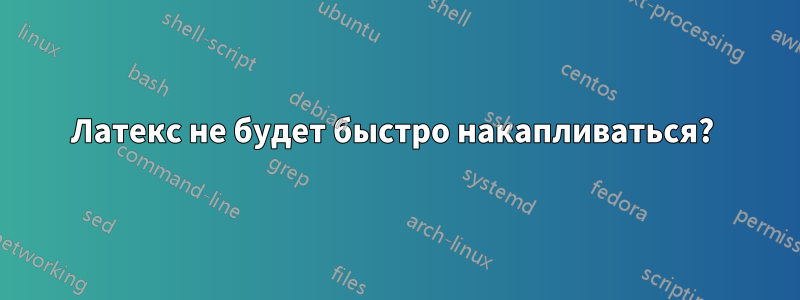 Латекс не будет быстро накапливаться? 