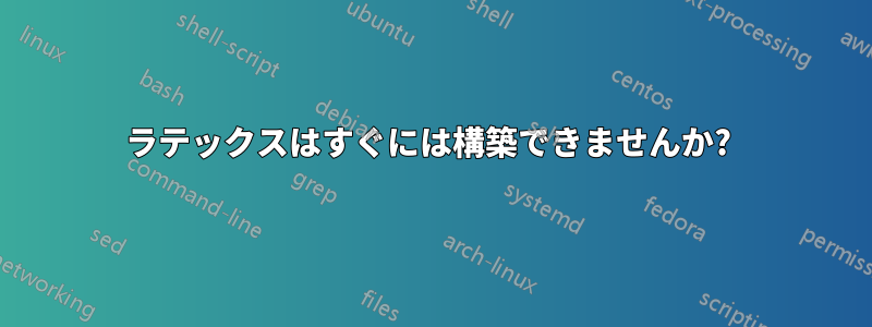 ラテックスはすぐには構築できませんか? 