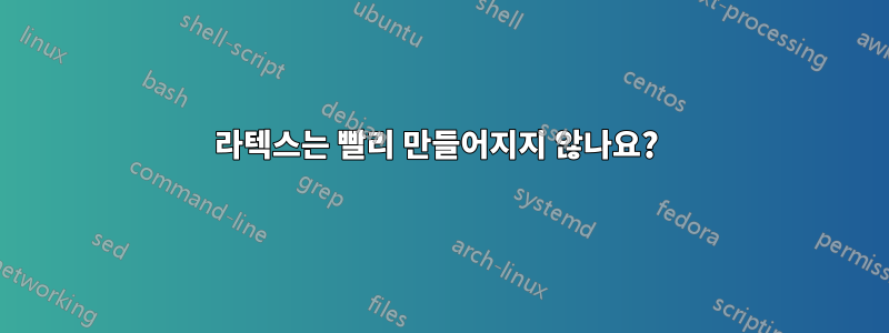 라텍스는 빨리 만들어지지 않나요? 