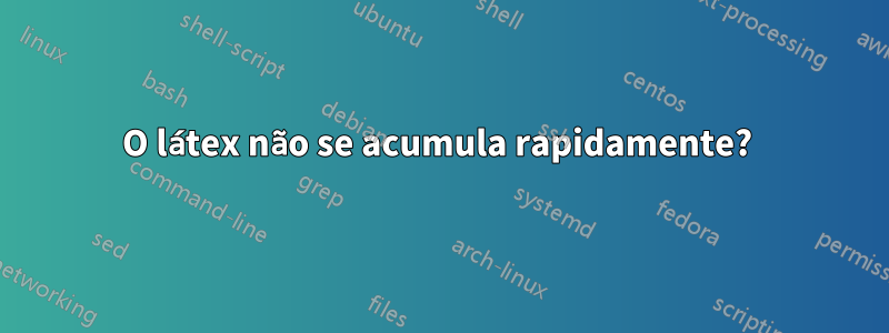 O látex não se acumula rapidamente? 