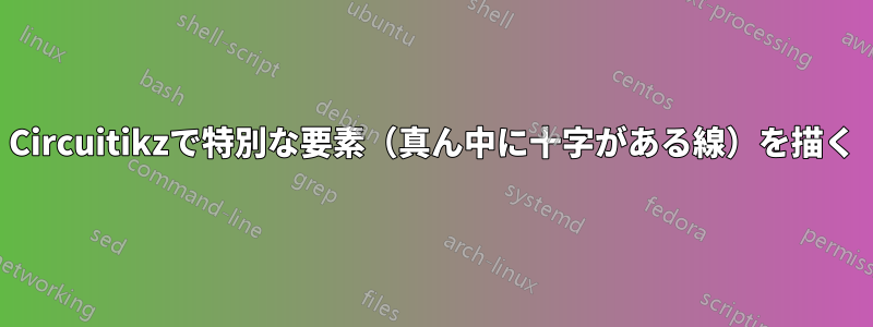 Circuitikzで特別な要素（真ん中に十字がある線）を描く