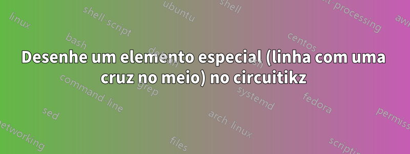 Desenhe um elemento especial (linha com uma cruz no meio) no circuitikz