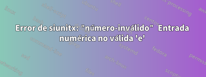 Error de siunitx: "número-inválido" Entrada numérica no válida 'e'