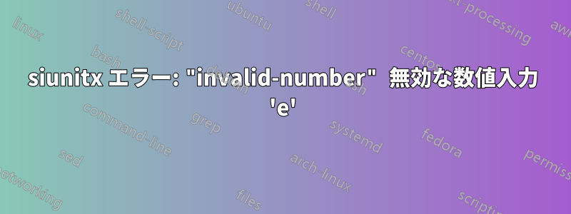siunitx エラー: "invalid-number" 無効な数値入力 'e'