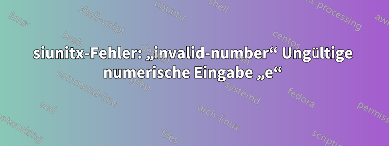 siunitx-Fehler: „invalid-number“ Ungültige numerische Eingabe „e“