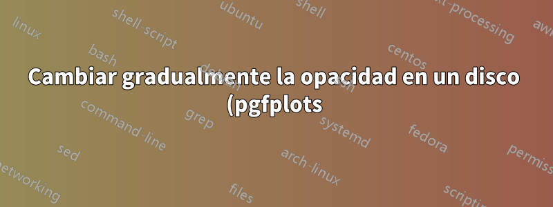 Cambiar gradualmente la opacidad en un disco (pgfplots)