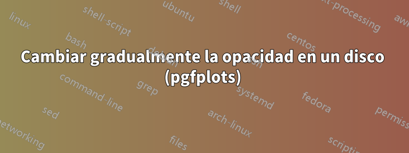 Cambiar gradualmente la opacidad en un disco (pgfplots)