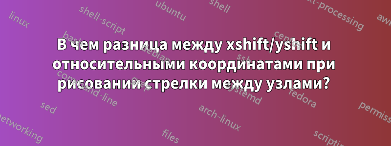 В чем разница между xshift/yshift и относительными координатами при рисовании стрелки между узлами?