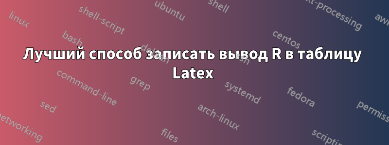 Лучший способ записать вывод R в таблицу Latex