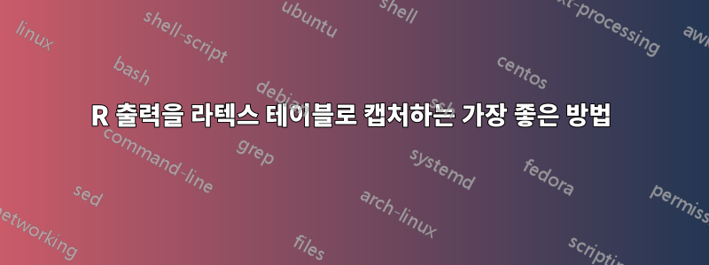 R 출력을 라텍스 테이블로 캡처하는 가장 좋은 방법