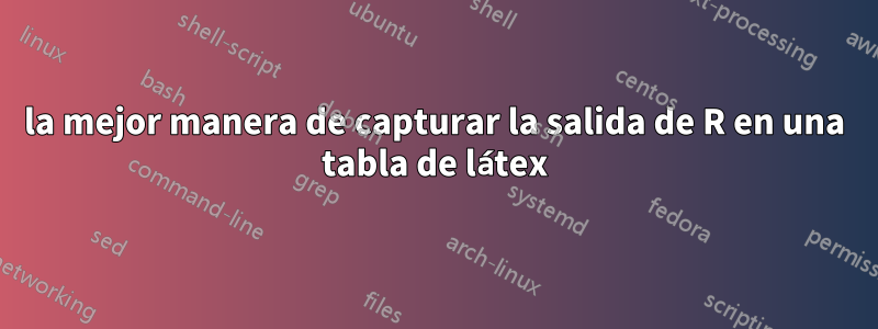 la mejor manera de capturar la salida de R en una tabla de látex