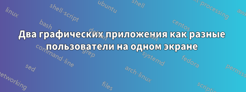 Два графических приложения как разные пользователи на одном экране