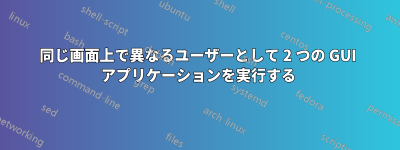 同じ画面上で異なるユーザーとして 2 つの GUI アプリケーションを実行する