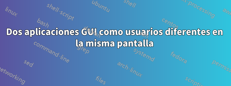 Dos aplicaciones GUI como usuarios diferentes en la misma pantalla