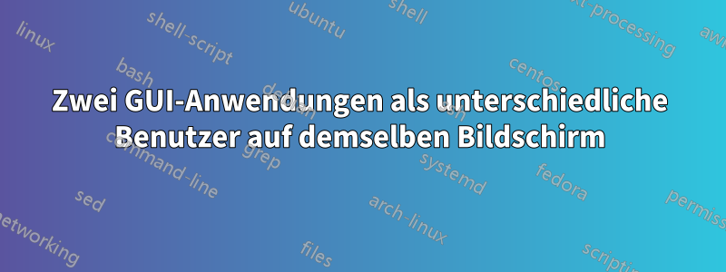 Zwei GUI-Anwendungen als unterschiedliche Benutzer auf demselben Bildschirm