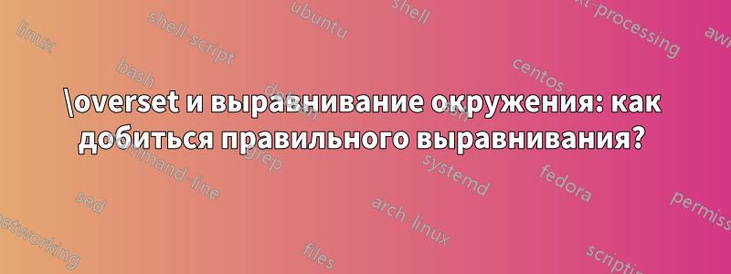 \overset и выравнивание окружения: как добиться правильного выравнивания?