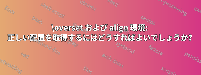 \overset および align 環境: 正しい配置を取得するにはどうすればよいでしょうか?