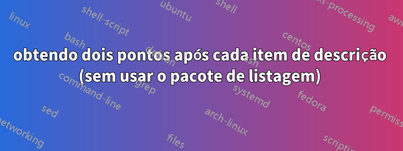obtendo dois pontos após cada item de descrição (sem usar o pacote de listagem)