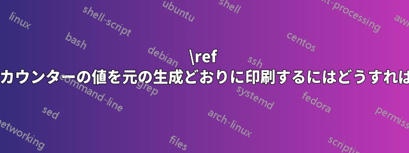 \ref を使用して、カウンターの値を元の生成どおりに印刷するにはどうすればよいですか?
