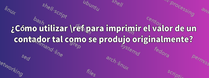 ¿Cómo utilizar \ref para imprimir el valor de un contador tal como se produjo originalmente?