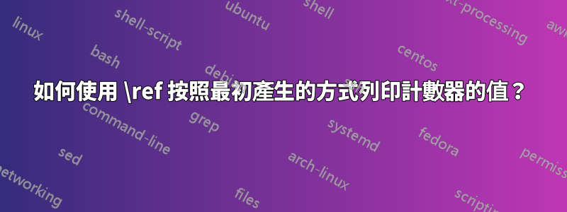 如何使用 \ref 按照最初產生的方式列印計數器的值？