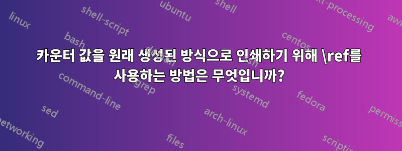 카운터 값을 원래 생성된 방식으로 인쇄하기 위해 \ref를 사용하는 방법은 무엇입니까?
