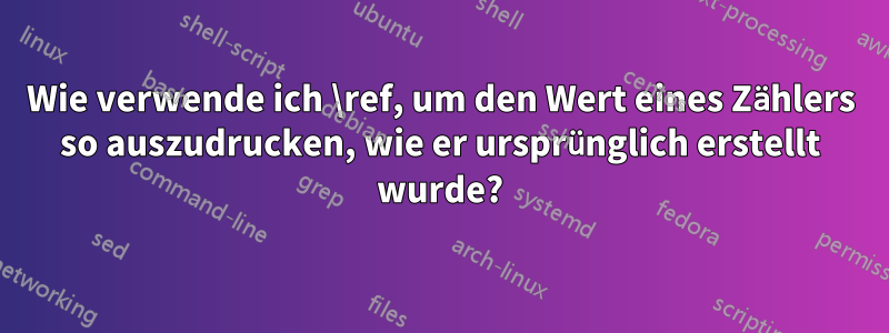 Wie verwende ich \ref, um den Wert eines Zählers so auszudrucken, wie er ursprünglich erstellt wurde?