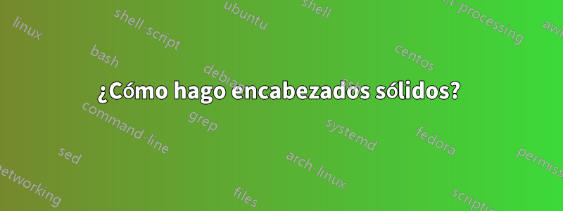 ¿Cómo hago encabezados sólidos?