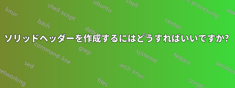ソリッドヘッダーを作成するにはどうすればいいですか?