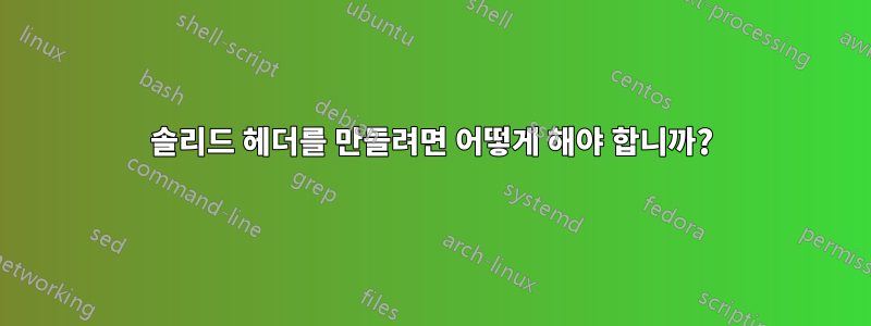 솔리드 헤더를 만들려면 어떻게 해야 합니까?
