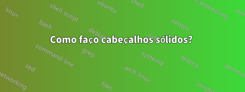 Como faço cabeçalhos sólidos?