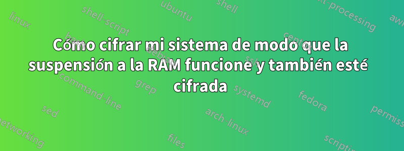 Cómo cifrar mi sistema de modo que la suspensión a la RAM funcione y también esté cifrada