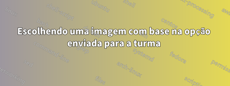 Escolhendo uma imagem com base na opção enviada para a turma