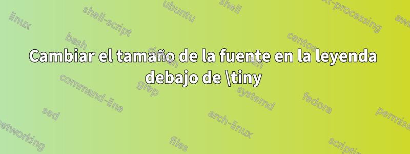 Cambiar el tamaño de la fuente en la leyenda debajo de \tiny