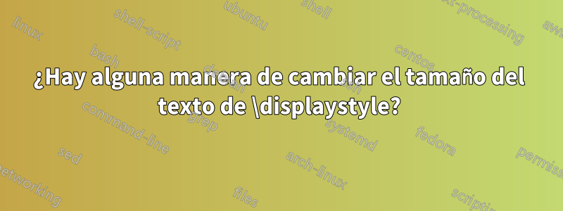 ¿Hay alguna manera de cambiar el tamaño del texto de \displaystyle?