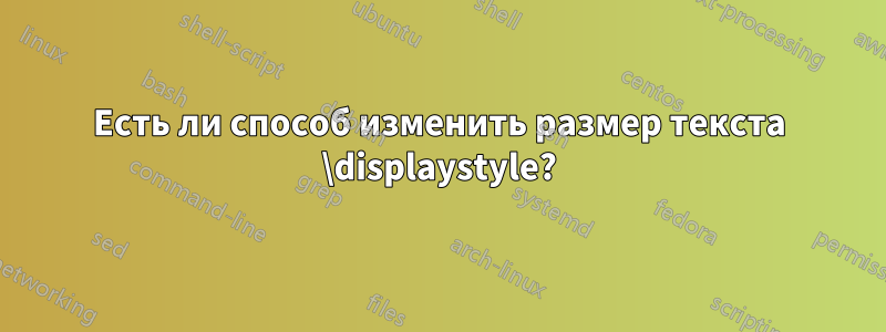 Есть ли способ изменить размер текста \displaystyle?