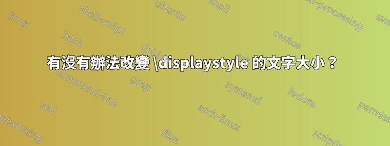 有沒有辦法改變 \displaystyle 的文字大小？